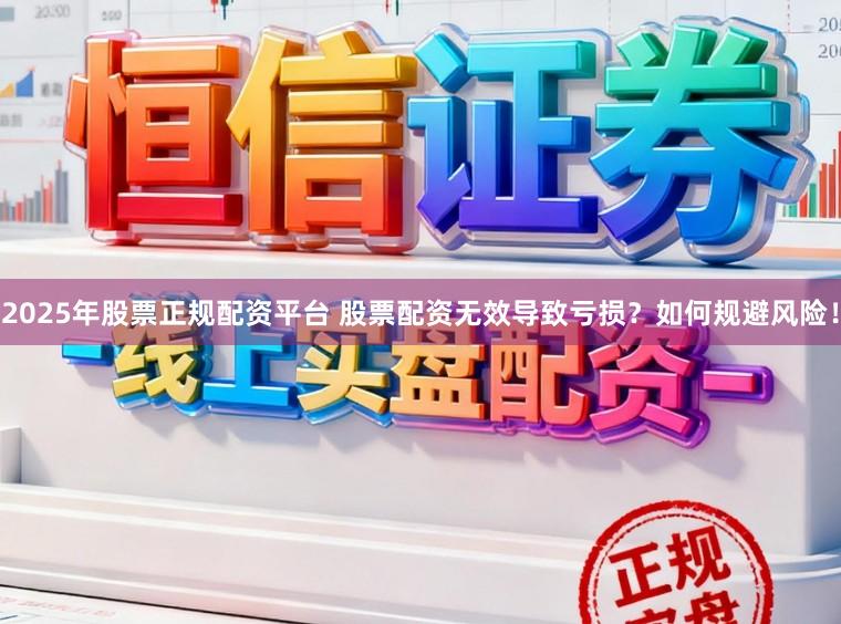 2025年股票正规配资平台 股票配资无效导致亏损？如何规避风险！