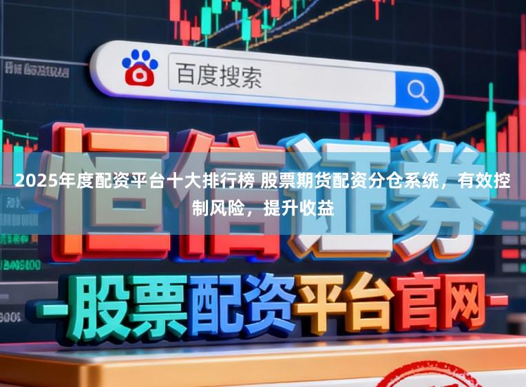 2025年度配资平台十大排行榜 股票期货配资分仓系统，有效控制风险，提升收益
