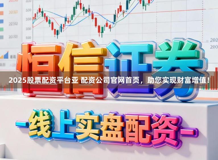 2025股票配资平台亚 配资公司官网首页，助您实现财富增值！