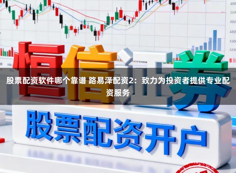 股票配资软件哪个靠谱 路易泽配资2：致力为投资者提供专业配资服务