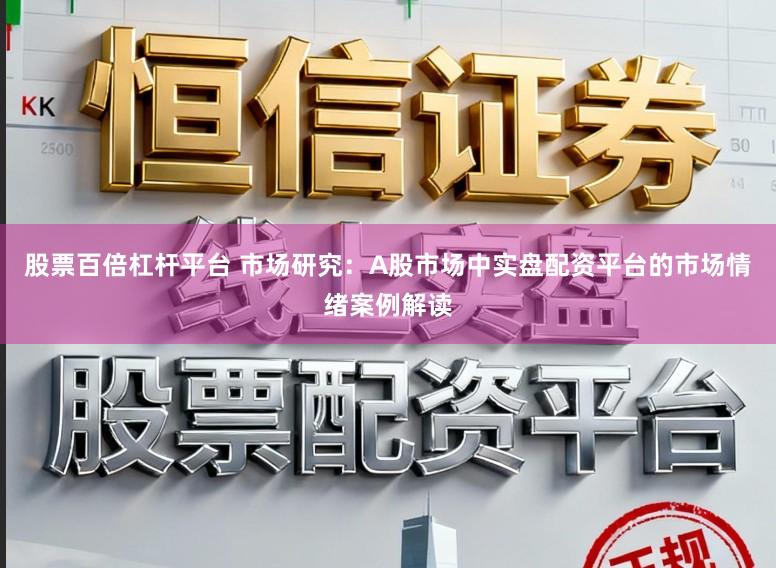 股票百倍杠杆平台 市场研究：A股市场中实盘配资平台的市场情绪案例解读