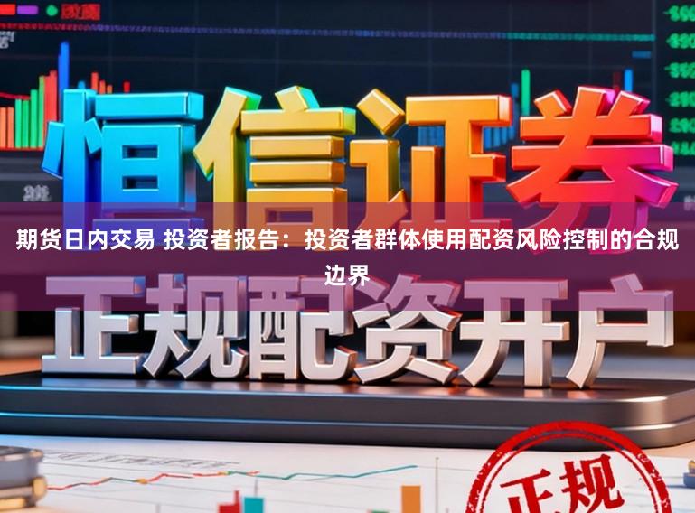 期货日内交易 投资者报告：投资者群体使用配资风险控制的合规边界