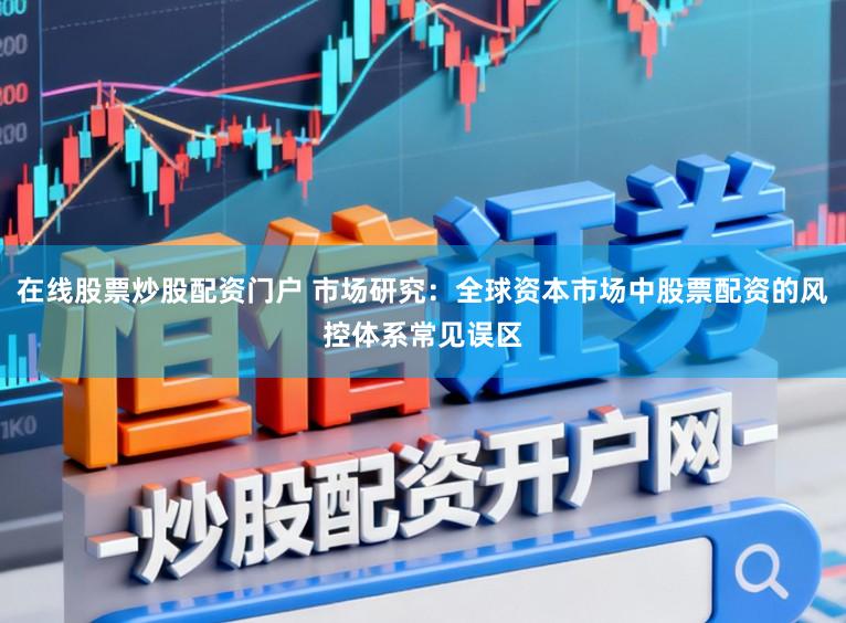 在线股票炒股配资门户 市场研究：全球资本市场中股票配资的风控体系常见误区