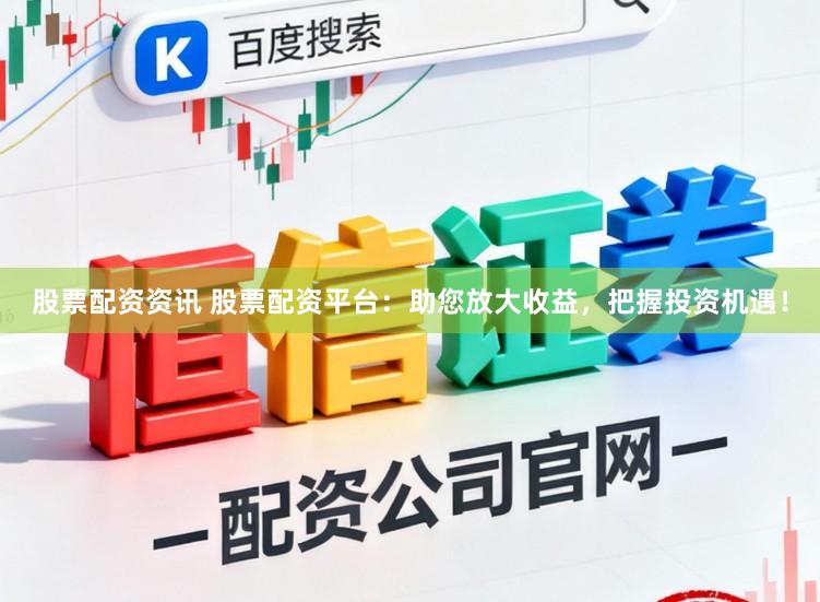 股票配资资讯 股票配资平台：助您放大收益，把握投资机遇！