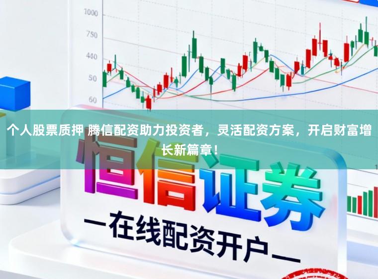 个人股票质押 腾信配资助力投资者，灵活配资方案，开启财富增长新篇章！