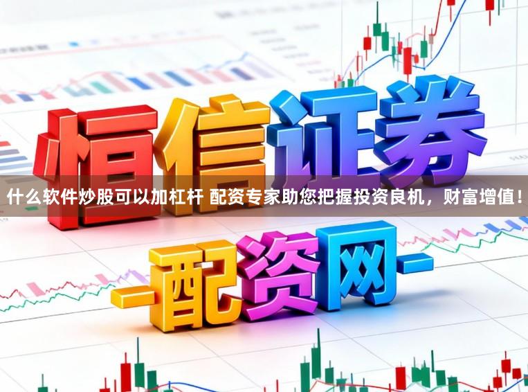 什么软件炒股可以加杠杆 配资专家助您把握投资良机，财富增值！