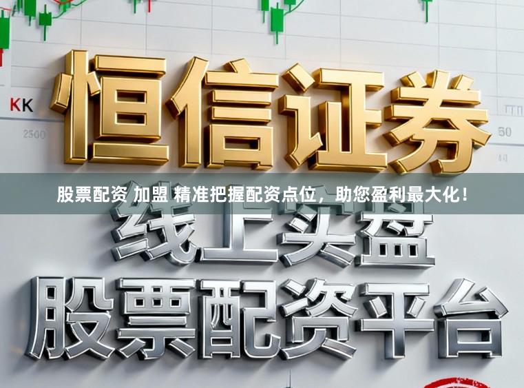 股票配资 加盟 精准把握配资点位，助您盈利最大化！