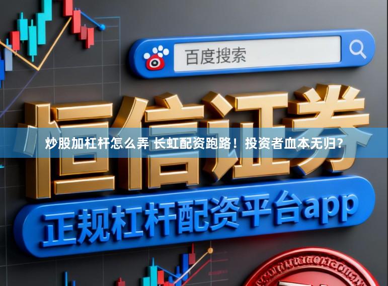 炒股加杠杆怎么弄 长虹配资跑路！投资者血本无归？