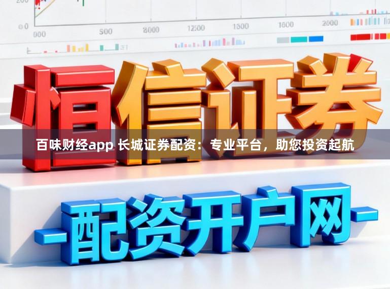 百味财经app 长城证券配资：专业平台，助您投资起航