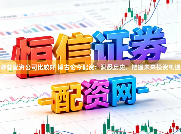 哪些配资公司比较好 博古论今配资：洞悉历史，把握未来投资机遇