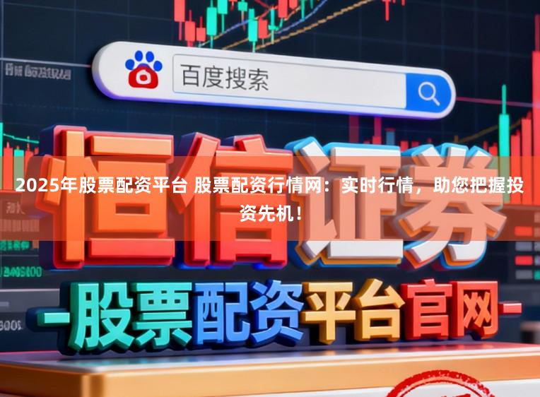 2025年股票配资平台 股票配资行情网：实时行情，助您把握投资先机！