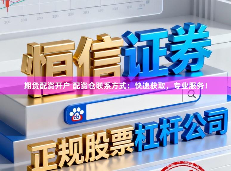 期货配资开户 配资仓联系方式：快速获取，专业服务！