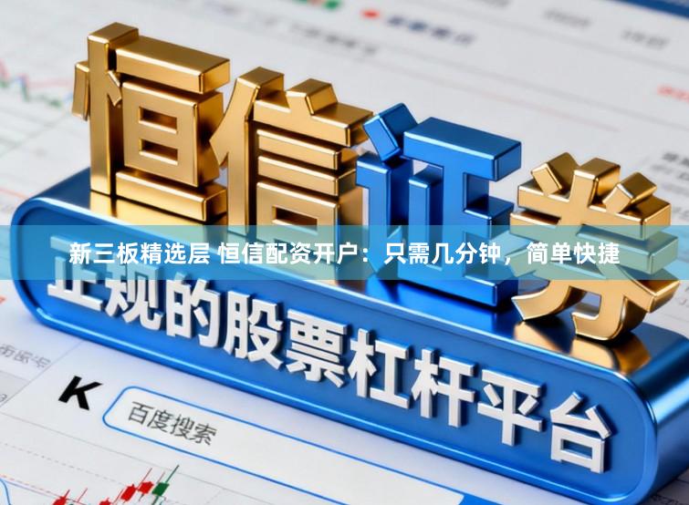 新三板精选层 恒信配资开户：只需几分钟，简单快捷