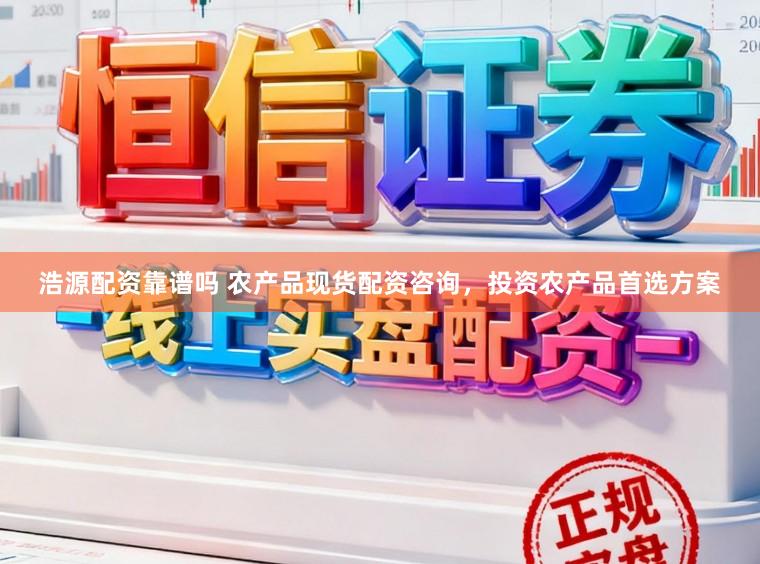 浩源配资靠谱吗 农产品现货配资咨询，投资农产品首选方案