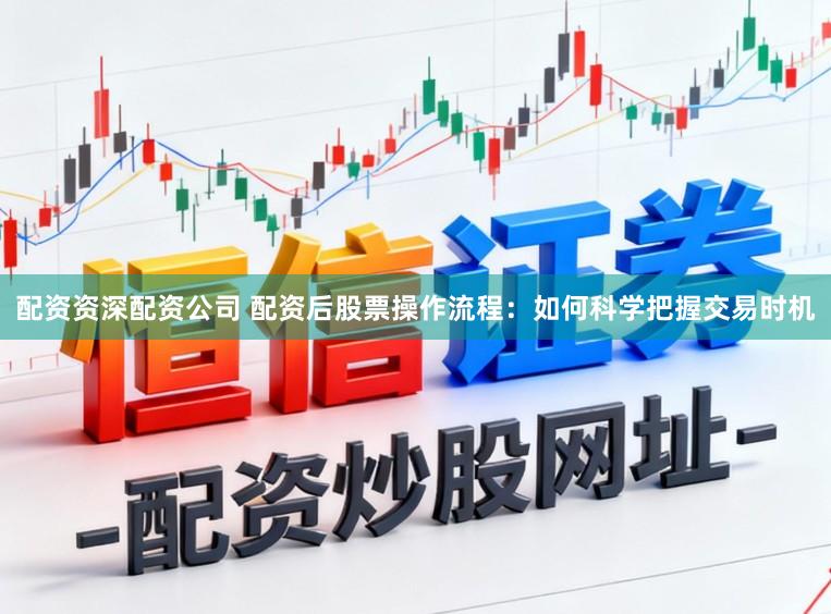 配资资深配资公司 配资后股票操作流程：如何科学把握交易时机