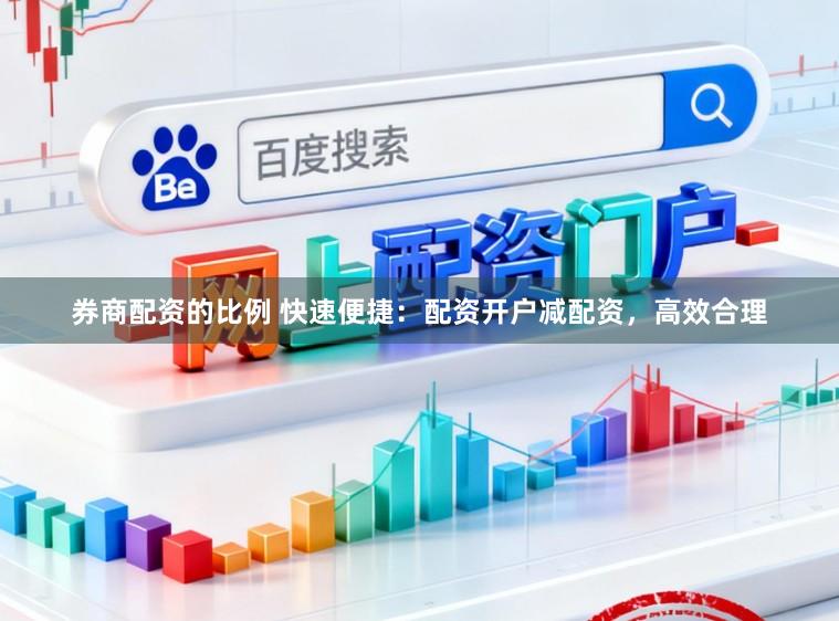 券商配资的比例 快速便捷：配资开户减配资，高效合理