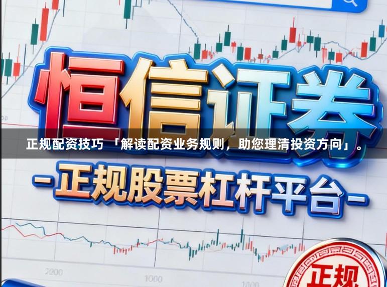 正规配资技巧 「解读配资业务规则，助您理清投资方向」。
