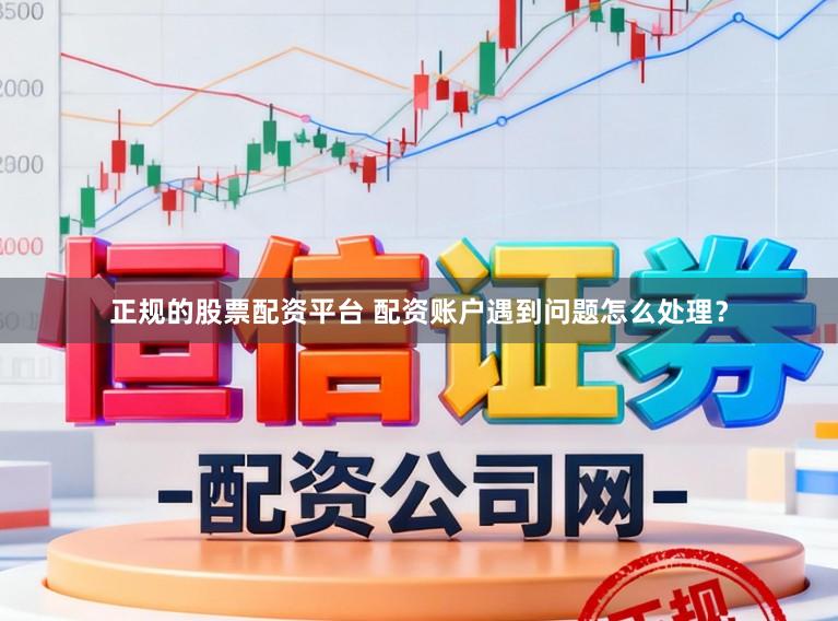 正规的股票配资平台 配资账户遇到问题怎么处理？