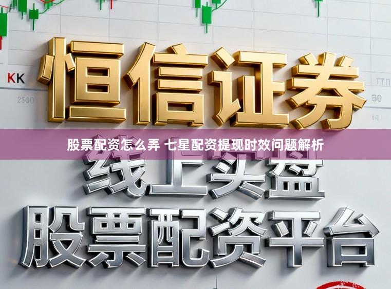 股票配资怎么弄 七星配资提现时效问题解析