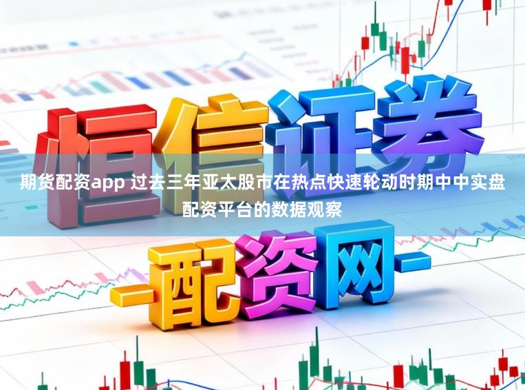 期货配资app 过去三年亚太股市在热点快速轮动时期中中实盘配资平台的数据观察