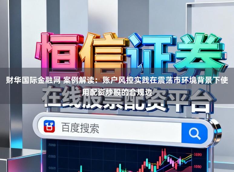 财华国际金融网 案例解读：账户风控实践在震荡市环境背景下使用配资炒股的合规边