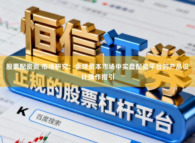 股票配资资 市场研究：全球资本市场中实盘配资平台的产品设计操作指引